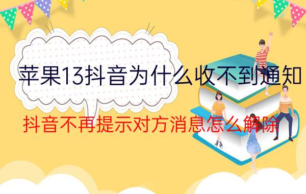 苹果13抖音为什么收不到通知 抖音不再提示对方消息怎么解除？